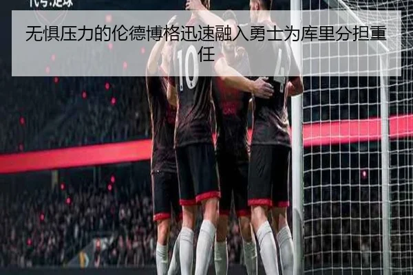 无惧压力的伦德博格迅速融入勇士为库里分担重任